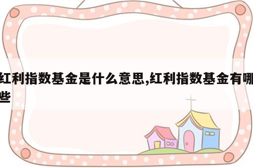 红利指数基金是什么意思,红利指数基金有哪些