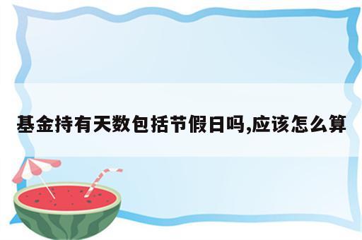 基金持有天数包括节假日吗,应该怎么算