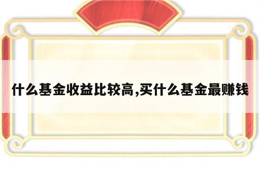 什么基金收益比较高,买什么基金最赚钱