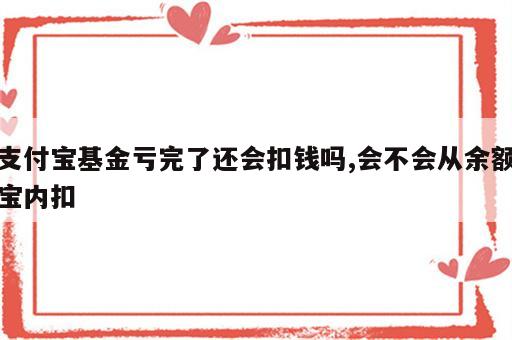 支付宝基金亏完了还会扣钱吗,会不会从余额宝内扣