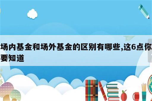 场内基金和场外基金的区别有哪些,这6点你要知道
