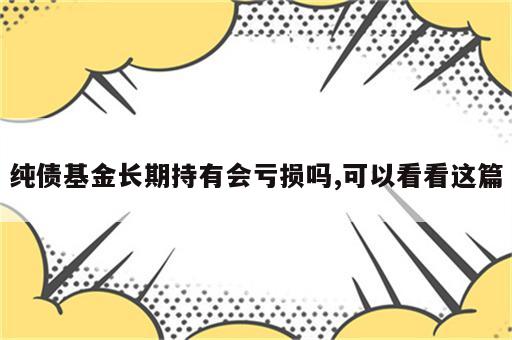 纯债基金长期持有会亏损吗,可以看看这篇