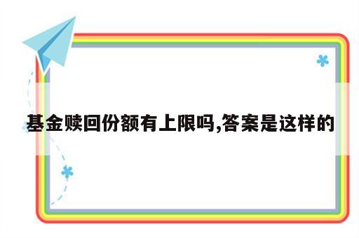 基金赎回份额有上限吗,答案是这样的