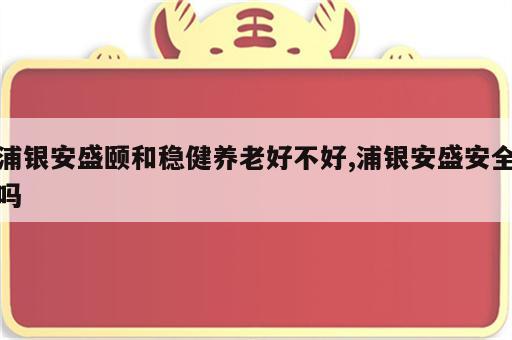浦银安盛颐和稳健养老好不好,浦银安盛安全吗