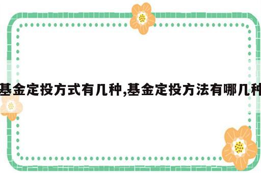 基金定投方式有几种,基金定投方法有哪几种