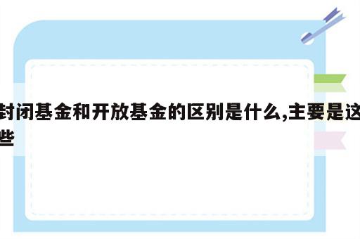 封闭基金和开放基金的区别是什么,主要是这些