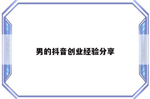 男的抖音创业经验分享