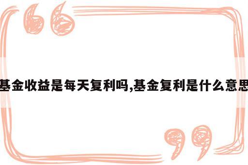 基金收益是每天复利吗,基金复利是什么意思