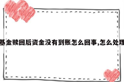 基金赎回后资金没有到账怎么回事,怎么处理