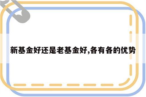 新基金好还是老基金好,各有各的优势