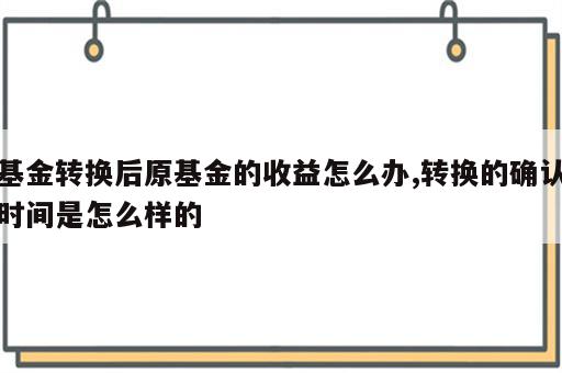 基金转换后原基金的收益怎么办,转换的确认时间是怎么样的