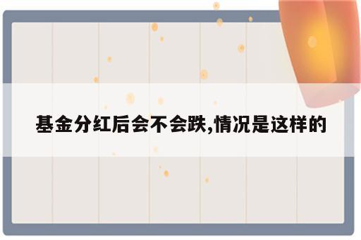 基金分红后会不会跌,情况是这样的