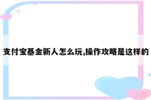 支付宝基金新人怎么玩,操作攻略是这样的