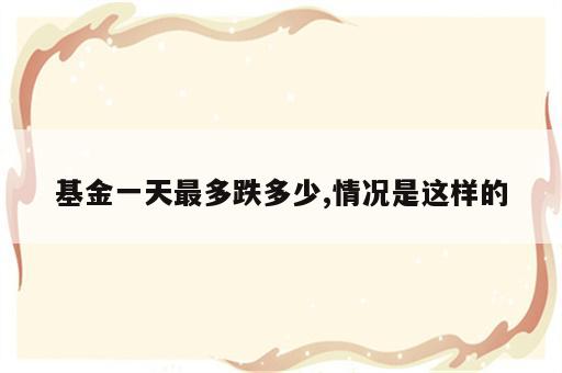 基金一天最多跌多少,情况是这样的