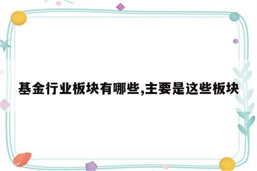 基金行业板块有哪些,主要是这些板块