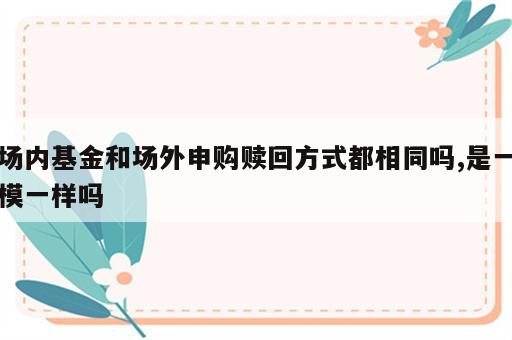 场内基金和场外申购赎回方式都相同吗,是一模一样吗