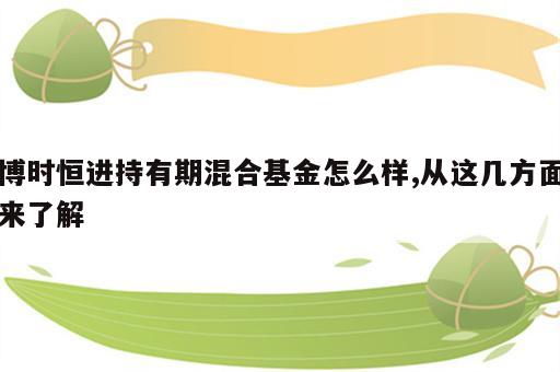 博时恒进持有期混合基金怎么样,从这几方面来了解