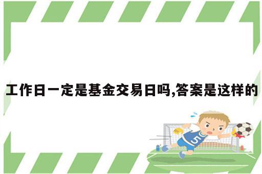 工作日一定是基金交易日吗,答案是这样的