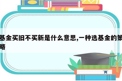 基金买旧不买新是什么意思,一种选基金的策略