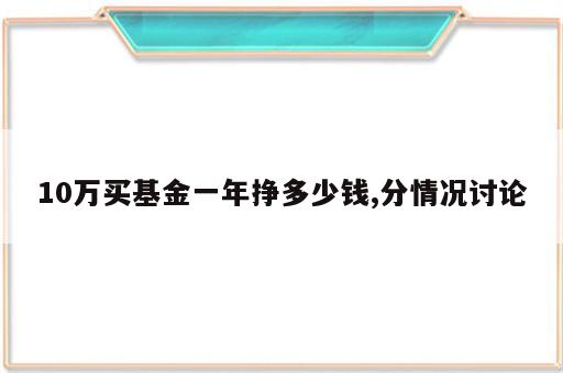 10万买基金一年挣多少钱,分情况讨论