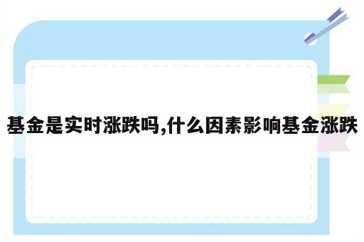 基金是实时涨跌吗,什么因素影响基金涨跌