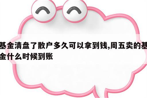 基金清盘了散户多久可以拿到钱,周五卖的基金什么时候到账