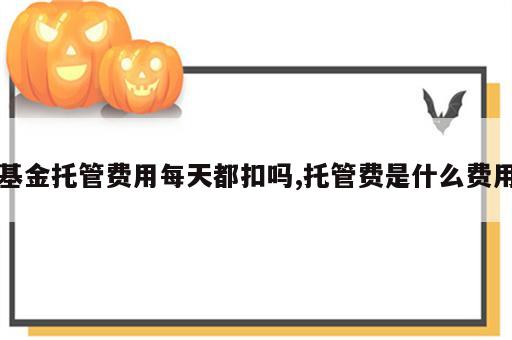 基金托管费用每天都扣吗,托管费是什么费用