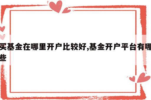 买基金在哪里开户比较好,基金开户平台有哪些