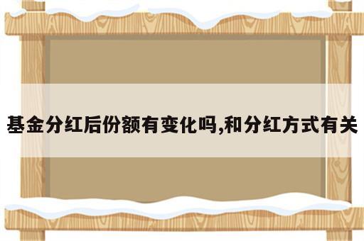 基金分红后份额有变化吗,和分红方式有关