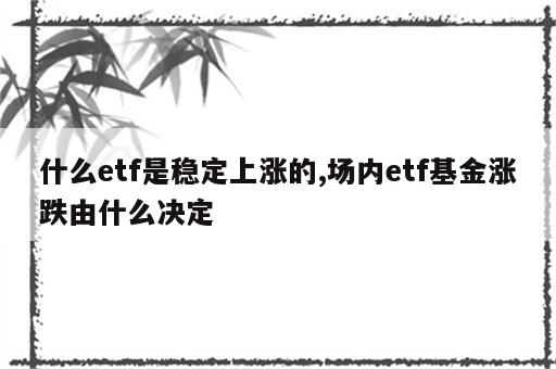 什么etf是稳定上涨的,场内etf基金涨跌由什么决定