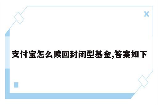支付宝怎么赎回封闭型基金,答案如下