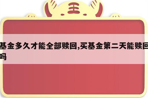 基金多久才能全部赎回,买基金第二天能赎回吗