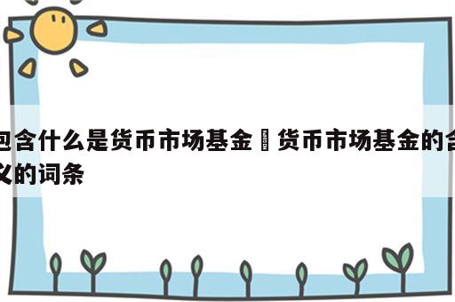 包含什么是货币市场基金 货币市场基金的含义的词条