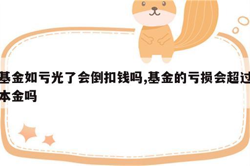 基金如亏光了会倒扣钱吗,基金的亏损会超过本金吗