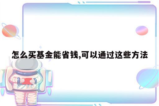 怎么买基金能省钱,可以通过这些方法