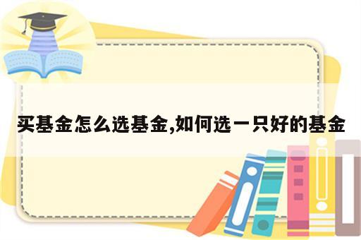 买基金怎么选基金,如何选一只好的基金