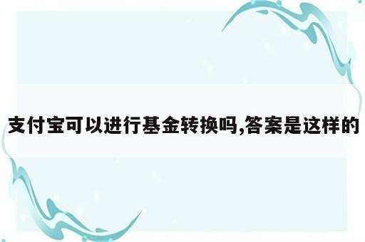 支付宝可以进行基金转换吗,答案是这样的