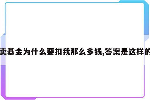 卖基金为什么要扣我那么多钱,答案是这样的