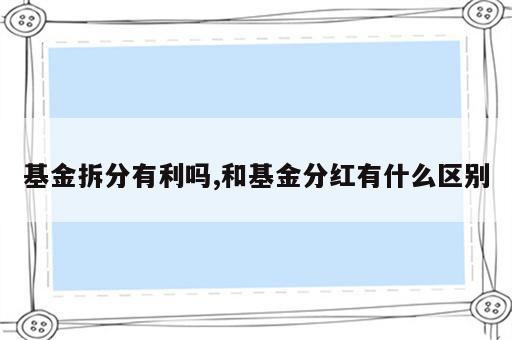 基金拆分有利吗,和基金分红有什么区别