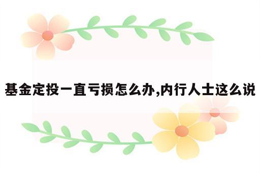 基金定投一直亏损怎么办,内行人士这么说
