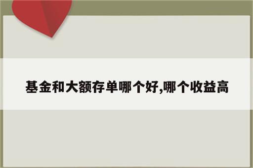 基金和大额存单哪个好,哪个收益高