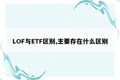 LOF与ETF区别,主要存在什么区别
