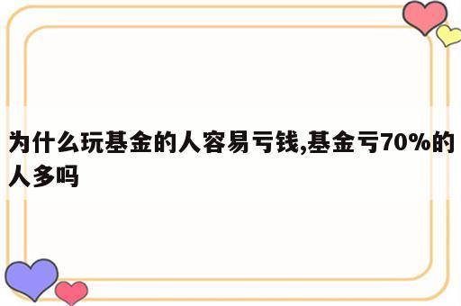 为什么玩基金的人容易亏钱,基金亏70%的人多吗