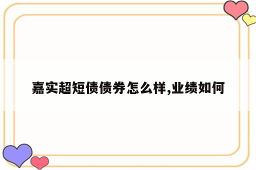 嘉实超短债债券怎么样,业绩如何