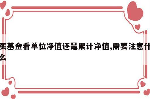 买基金看单位净值还是累计净值,需要注意什么