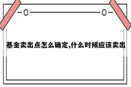 基金卖出点怎么确定,什么时候应该卖出
