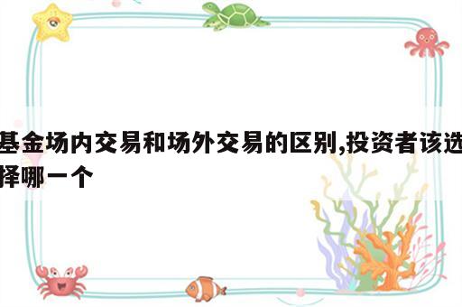 基金场内交易和场外交易的区别,投资者该选择哪一个