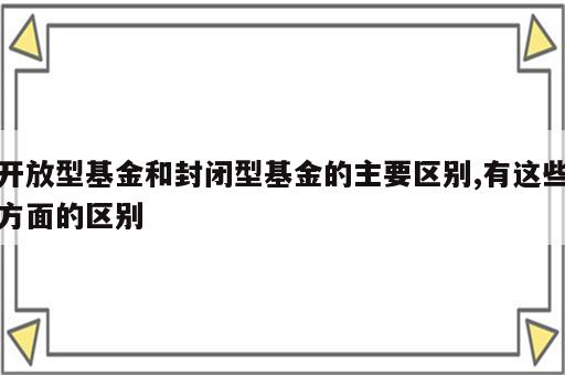 开放型基金和封闭型基金的主要区别,有这些方面的区别