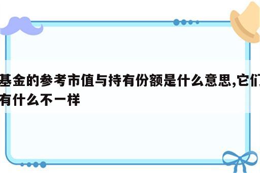 基金的参考市值与持有份额是什么意思,它们有什么不一样