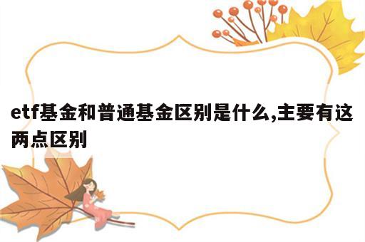 etf基金和普通基金区别是什么,主要有这两点区别